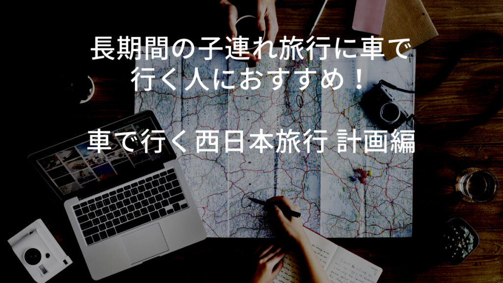 長期間の子連れ旅行に車で行く人におすすめ！車で行く西日本旅行 計画編