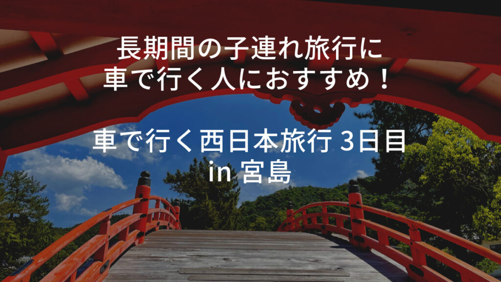 長期間の子連れ旅行に車で行く人におすすめ！車で行く西日本旅行 3日目 in 宮島