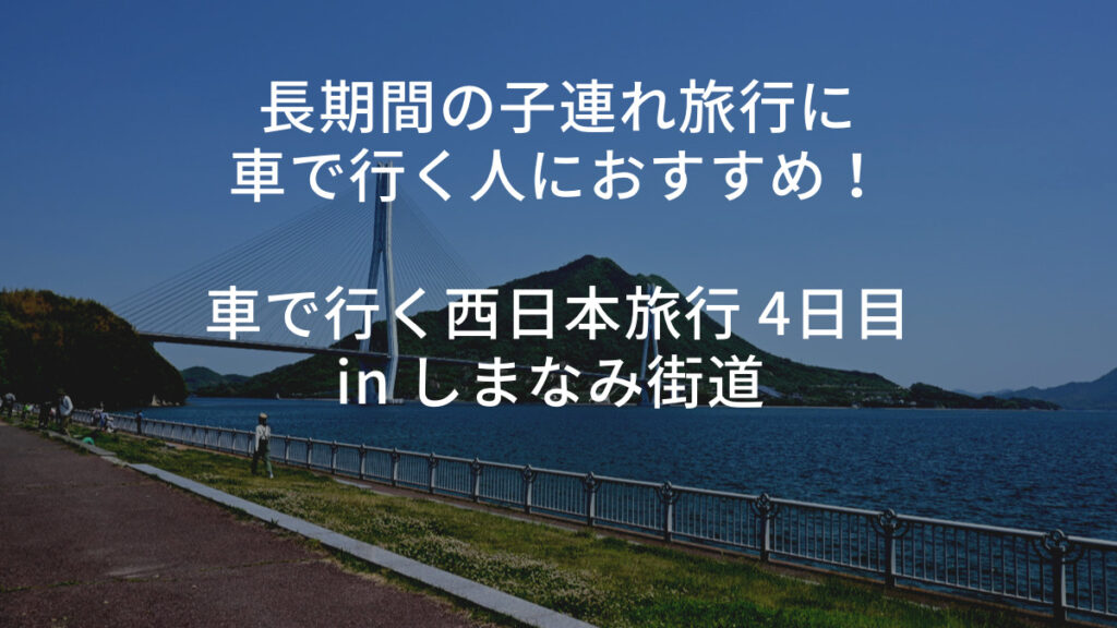 長期間の子連れ旅行に車で行く人におすすめ！車で行く西日本旅行 4日目 in しまなみ海道