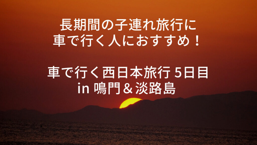 長期間の子連れ旅行に車で行く人におすすめ！車で行く西日本旅行 5日目 in 鳴門&淡路島