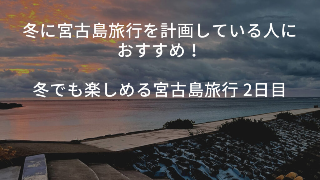 冬に宮古島旅行を計画している人におすすめ！冬でも楽しめる宮古島旅行 2日目