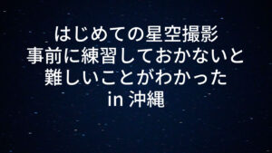 はじめての星空撮影｜事前に練習しておかないと難しいことがわかった in 沖縄